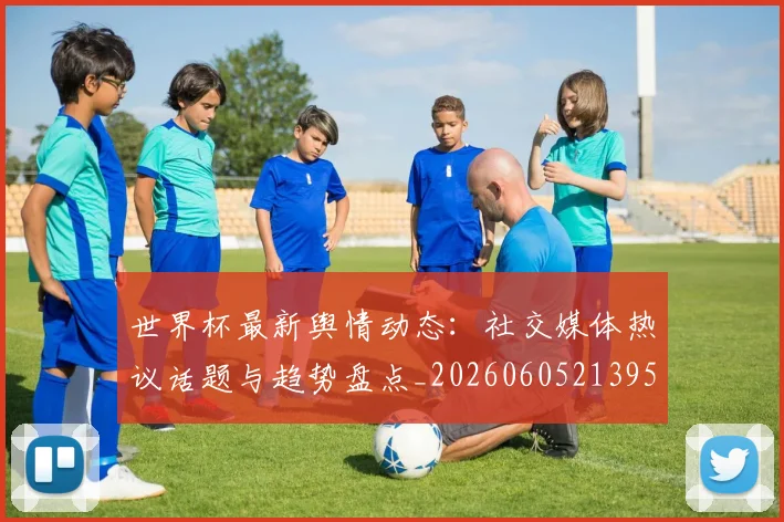 世界杯最新舆情动态：社交媒体热议话题与趋势盘点_20260605213953