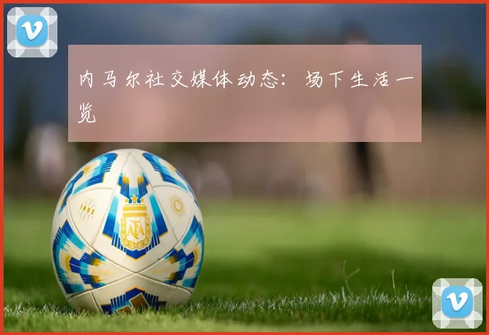 内马尔社交媒体动态：场下生活一览