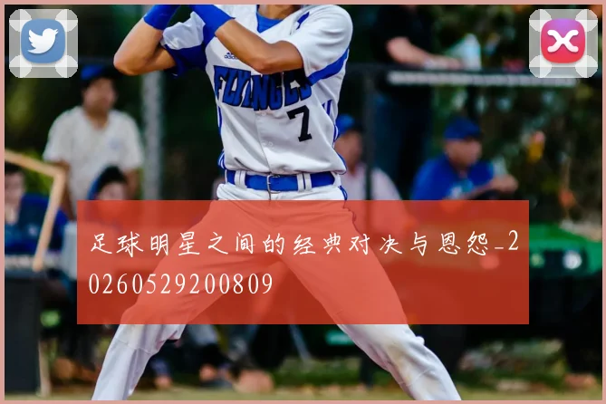 足球明星之间的经典对决与恩怨_20260529200809