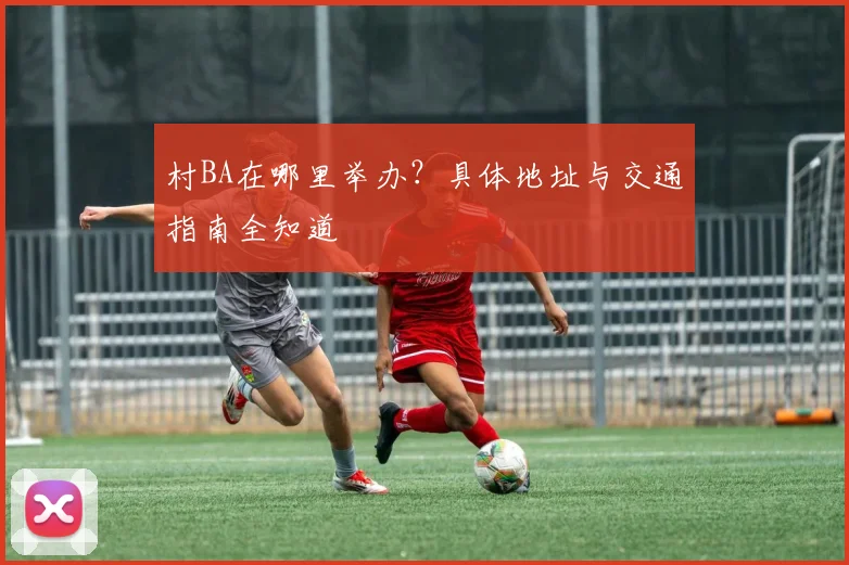村BA在哪里举办？具体地址与交通指南全知道