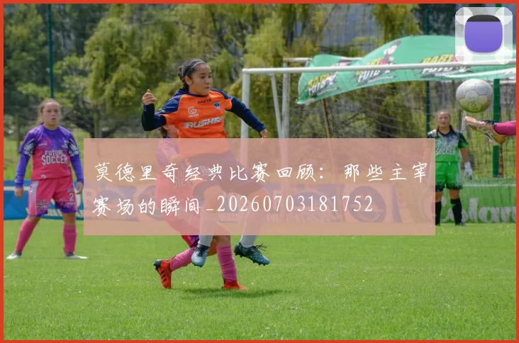 莫德里奇经典比赛回顾:那些主宰赛场的瞬间_20260703181752