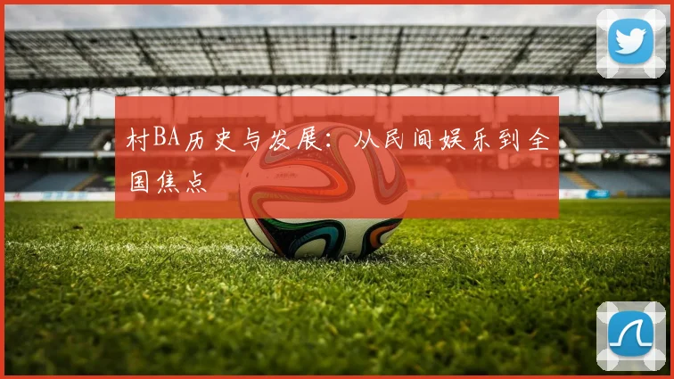 村BA历史与发展：从民间娱乐到全国焦点