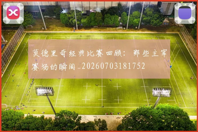 莫德里奇经典比赛回顾：那些主宰赛场的瞬间_20260703181752