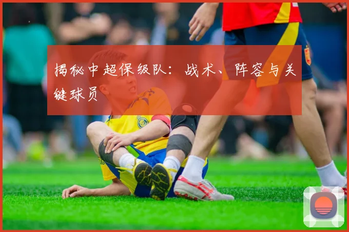 揭秘中超保级队：战术、阵容与关键球员