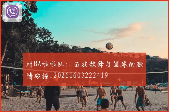 村BA啦啦队：苗族歌舞与篮球的激情碰撞_20260603222419