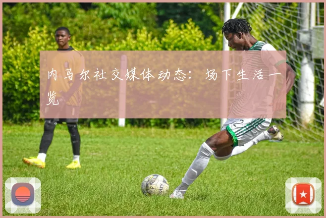 内马尔社交媒体动态:场下生活一览